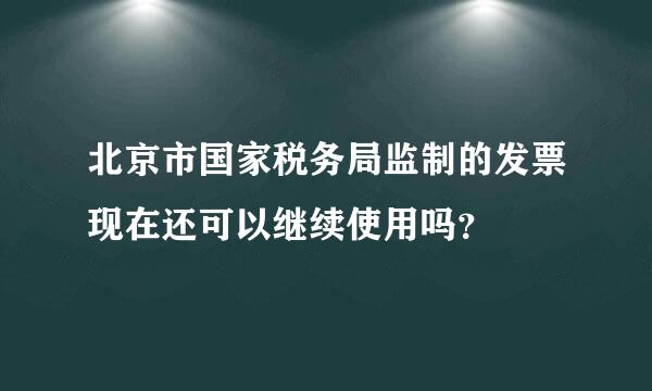 北京市国家税务局监制的发票现在还可以继续使用吗？