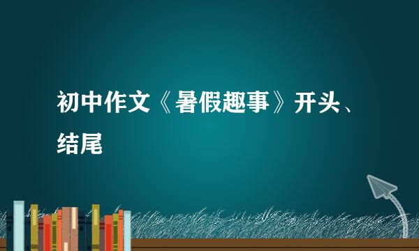 初中作文《暑假趣事》开头、结尾