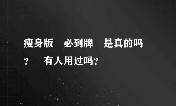 瘦身版 必到牌 是真的吗 ？ 有人用过吗？