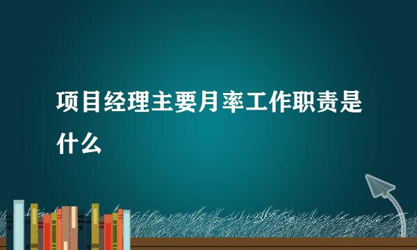 项目经理主要月率工作职责是什么