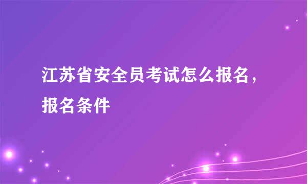 江苏省安全员考试怎么报名，报名条件