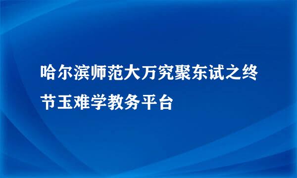 哈尔滨师范大万究聚东试之终节玉难学教务平台