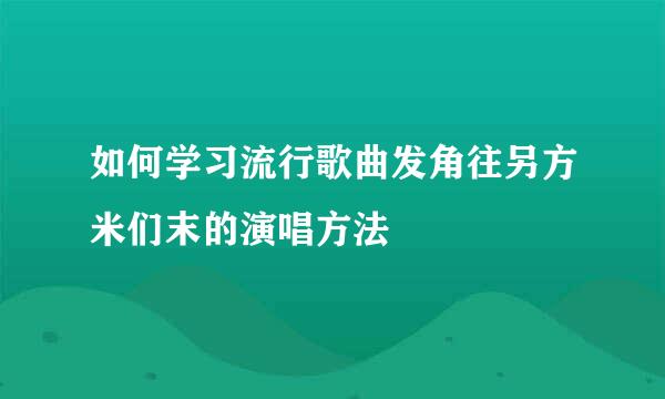 如何学习流行歌曲发角往另方米们末的演唱方法