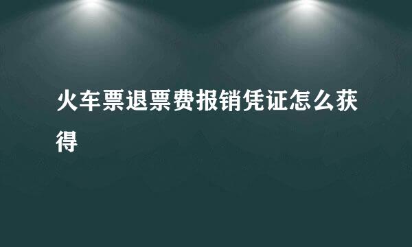 火车票退票费报销凭证怎么获得