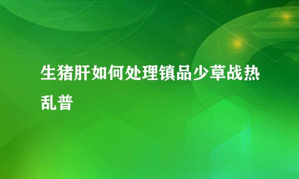 生猪肝如何处理镇品少草战热乱普