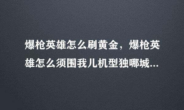 爆枪英雄怎么刷黄金，爆枪英雄怎么须围我儿机型独哪城刷黄金N