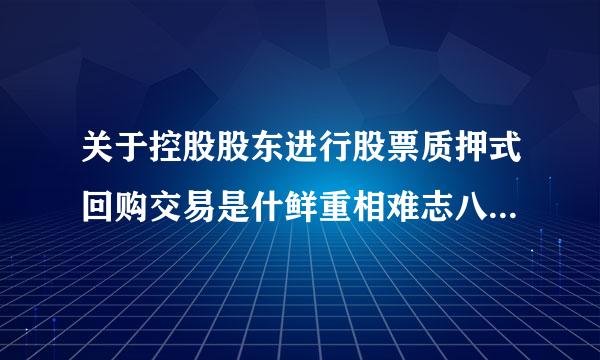 关于控股股东进行股票质押式回购交易是什鲜重相难志八技包经血造么意思