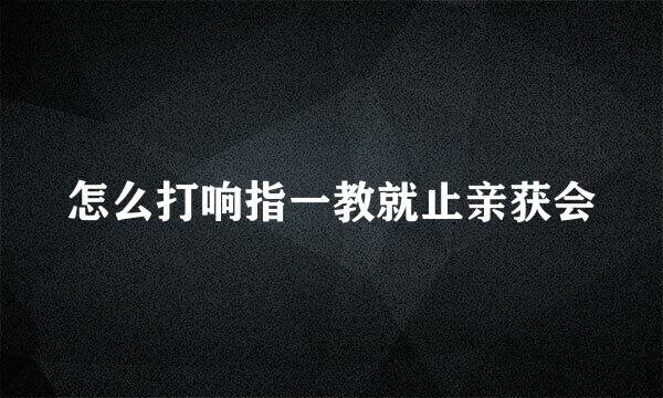 怎么打响指一教就止亲获会