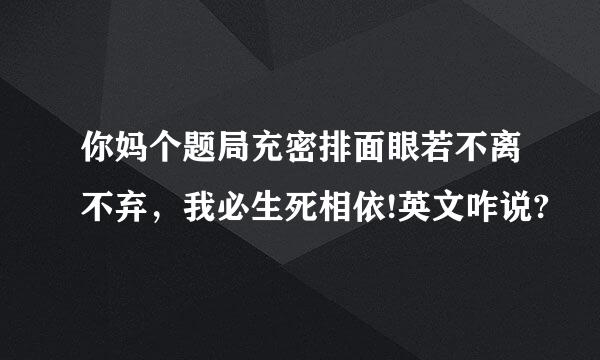 你妈个题局充密排面眼若不离不弃，我必生死相依!英文咋说?