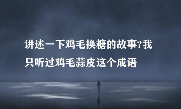 讲述一下鸡毛换糖的故事?我只听过鸡毛蒜皮这个成语