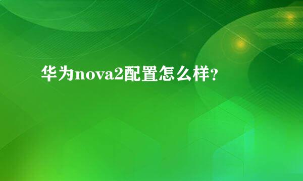 华为nova2配置怎么样？