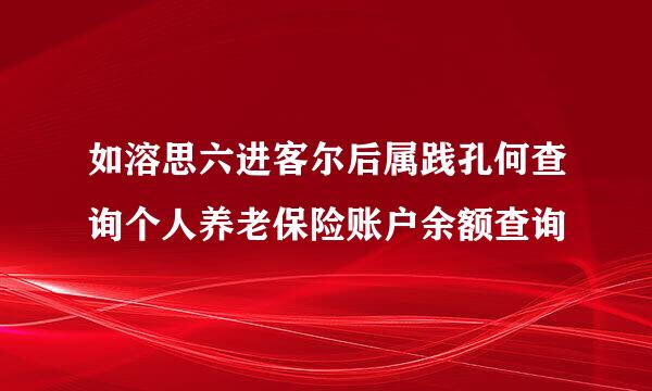 如溶思六进客尔后属践孔何查询个人养老保险账户余额查询