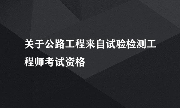 关于公路工程来自试验检测工程师考试资格