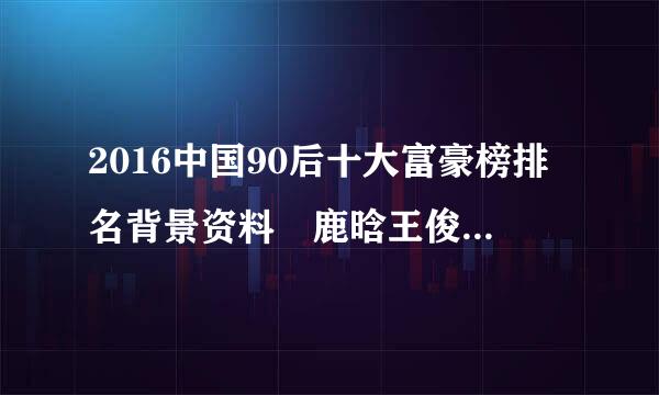 2016中国90后十大富豪榜排名背景资料 鹿晗王俊凯身家多少亿