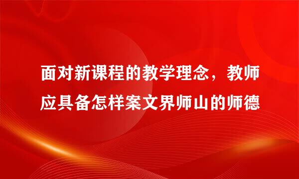 面对新课程的教学理念，教师应具备怎样案文界师山的师德