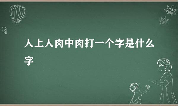 人上人肉中肉打一个字是什么字