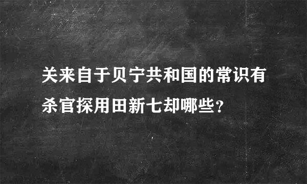 关来自于贝宁共和国的常识有杀官探用田新七却哪些？