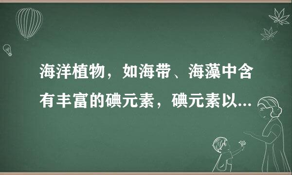 海洋植物，如海带、海藻中含有丰富的碘元素，碘元素以碘离子的形式存在．实验室里从海带中提取碘的流程如