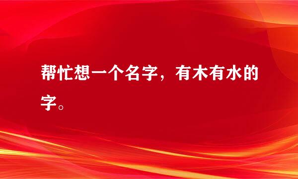 帮忙想一个名字，有木有水的字。