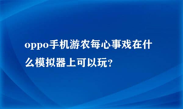 oppo手机游农每心事戏在什么模拟器上可以玩？