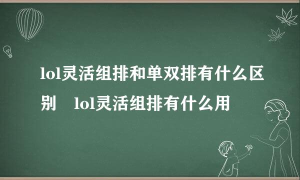 lol灵活组排和单双排有什么区别 lol灵活组排有什么用