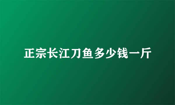 正宗长江刀鱼多少钱一斤