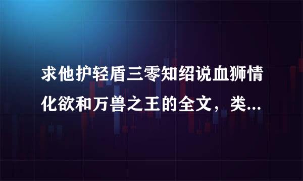 求他护轻盾三零知绍说血狮情化欲和万兽之王的全文，类你整后水似的也要