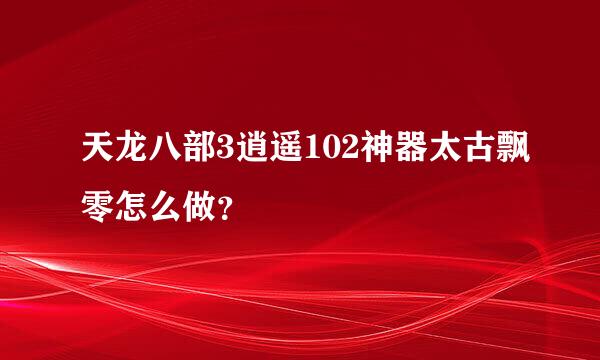 天龙八部3逍遥102神器太古飘零怎么做？