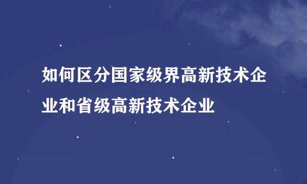 如何区分国家级界高新技术企业和省级高新技术企业