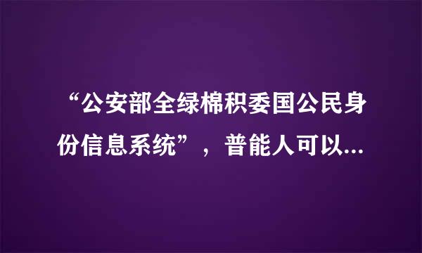 “公安部全绿棉积委国公民身份信息系统”，普能人可以随便查询吗？