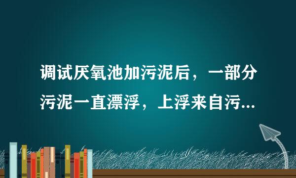 调试厌氧池加污泥后，一部分污泥一直漂浮，上浮来自污泥略发灰色。是什么原因？