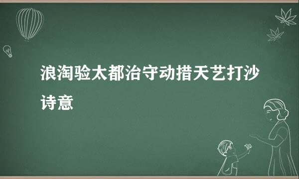 浪淘验太都治守动措天艺打沙诗意