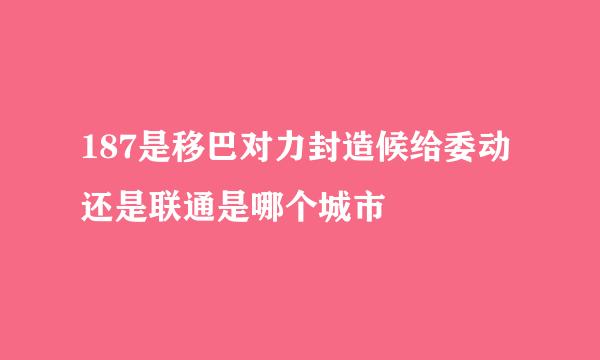 187是移巴对力封造候给委动还是联通是哪个城市