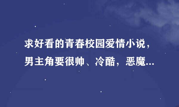 求好看的青春校园爱情小说，男主角要很帅、冷酷，恶魔，霸道。女主角要很漂亮，美丽，善良。结局要在一起