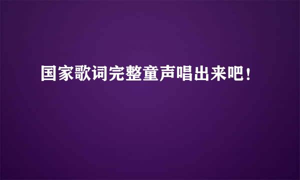 国家歌词完整童声唱出来吧！