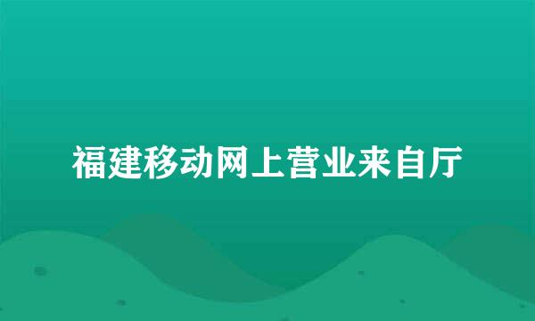 福建移动网上营业来自厅