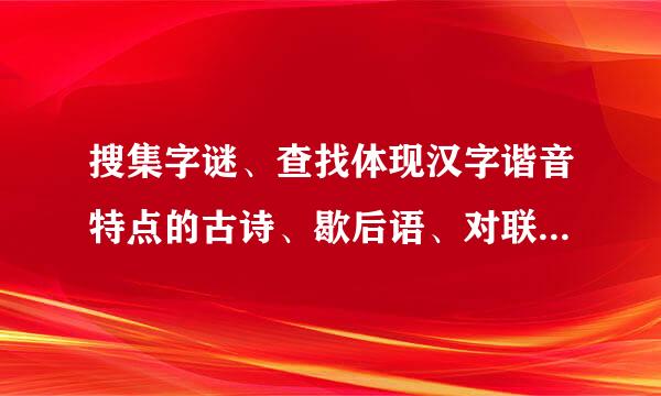 搜集字谜、查找体现汉字谐音特点的古诗、歇后语、对联或笑话和文字的来历，文字的起源