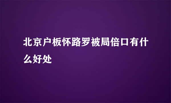 北京户板怀路罗被局倍口有什么好处