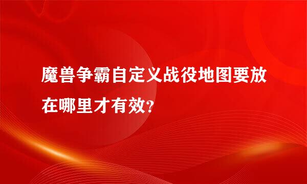 魔兽争霸自定义战役地图要放在哪里才有效？