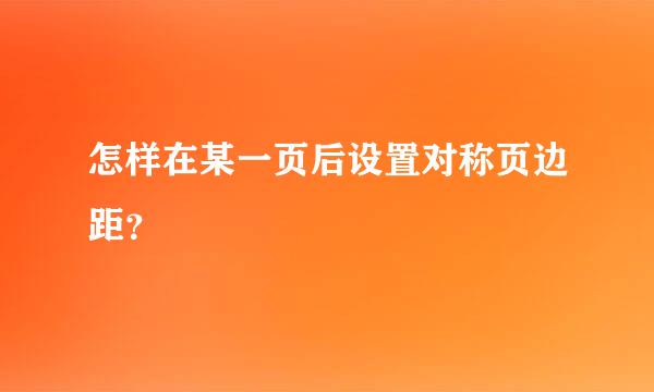 怎样在某一页后设置对称页边距？