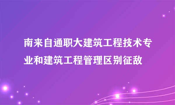 南来自通职大建筑工程技术专业和建筑工程管理区别征敌