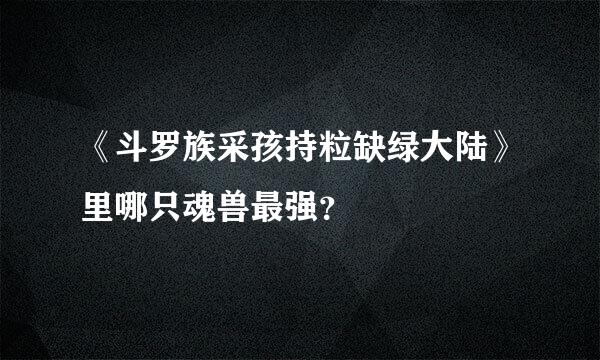 《斗罗族采孩持粒缺绿大陆》里哪只魂兽最强？