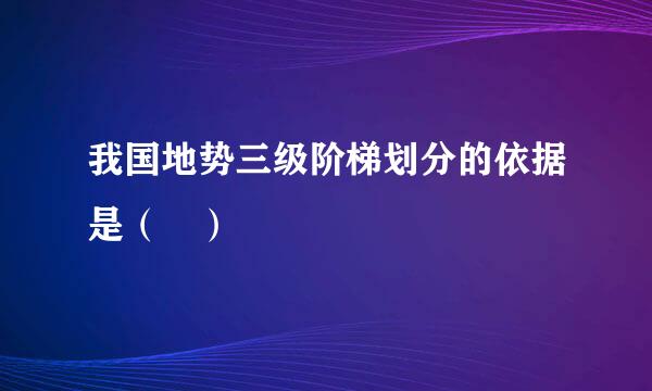 我国地势三级阶梯划分的依据是（ ）