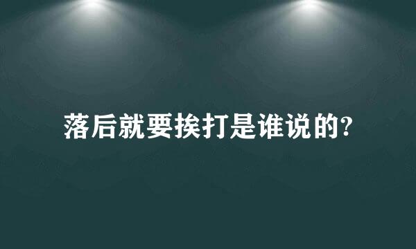 落后就要挨打是谁说的?