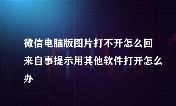 微信电脑版图片打不开怎么回来自事提示用其他软件打开怎么办