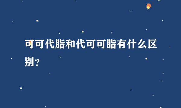 可可代脂和代可可脂有什么区别？