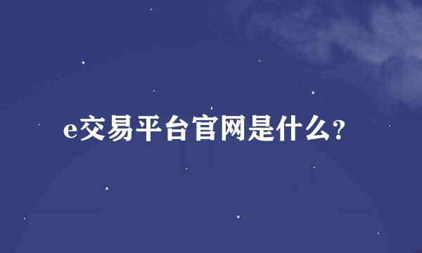 e交易平台官网是什么？