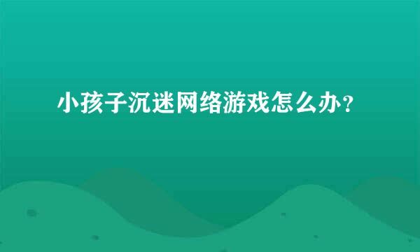 小孩子沉迷网络游戏怎么办？