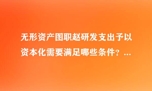 无形资产图职赵研发支出予以资本化需要满足哪些条件？<br/>