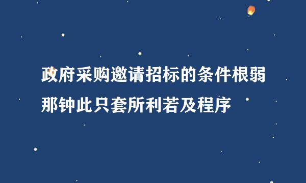 政府采购邀请招标的条件根弱那钟此只套所利若及程序